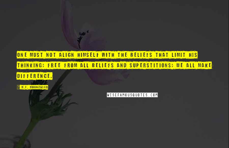 M.F. Moonzajer Quotes: One must not align himself with the beliefs that limit his thinking; free from all beliefs and superstitions; we all make difference.