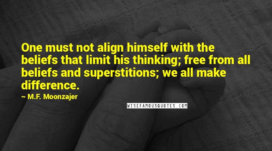 M.F. Moonzajer Quotes: One must not align himself with the beliefs that limit his thinking; free from all beliefs and superstitions; we all make difference.
