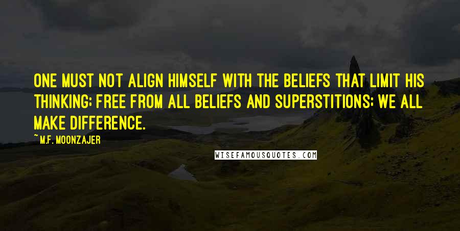 M.F. Moonzajer Quotes: One must not align himself with the beliefs that limit his thinking; free from all beliefs and superstitions; we all make difference.
