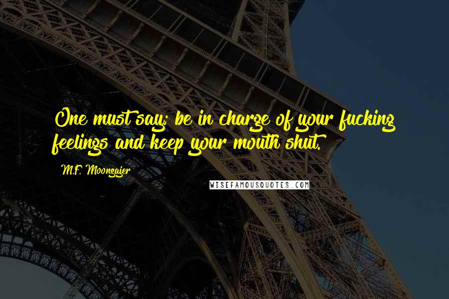M.F. Moonzajer Quotes: One must say; be in charge of your fucking feelings and keep your mouth shut.