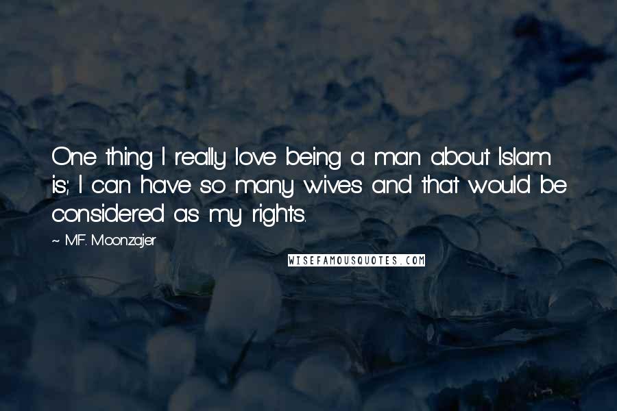 M.F. Moonzajer Quotes: One thing I really love being a man about Islam is; I can have so many wives and that would be considered as my rights.