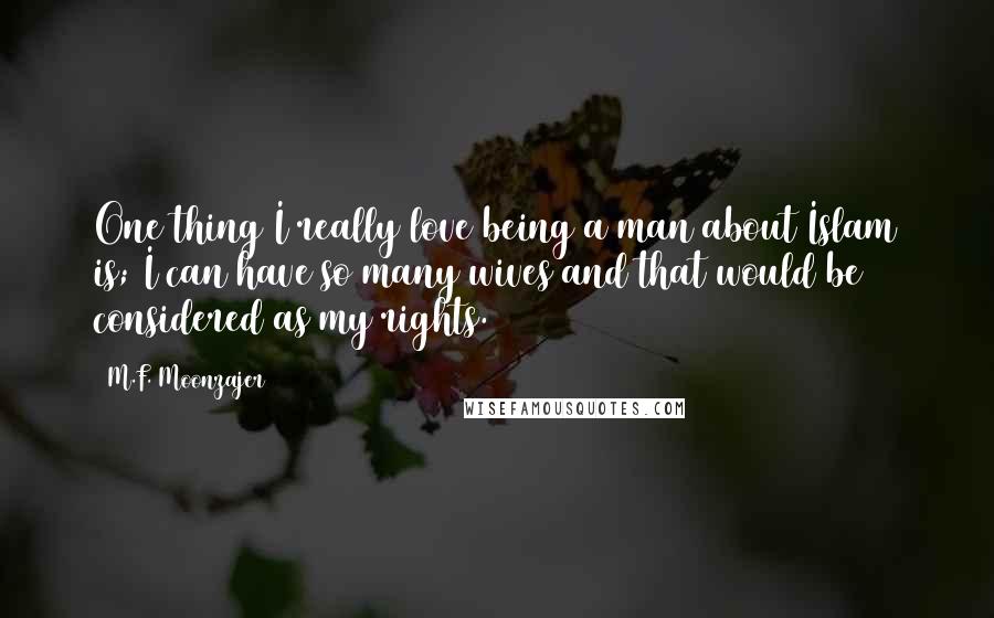 M.F. Moonzajer Quotes: One thing I really love being a man about Islam is; I can have so many wives and that would be considered as my rights.