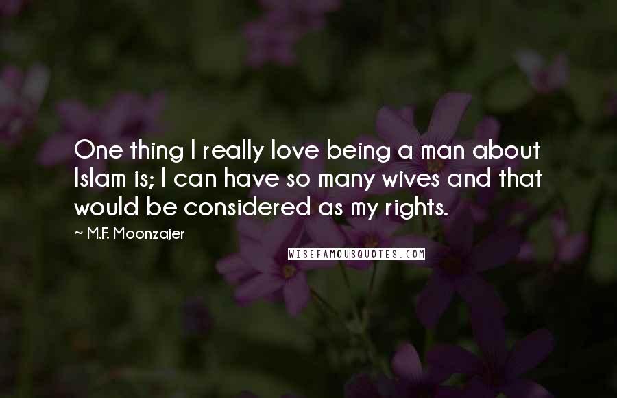 M.F. Moonzajer Quotes: One thing I really love being a man about Islam is; I can have so many wives and that would be considered as my rights.