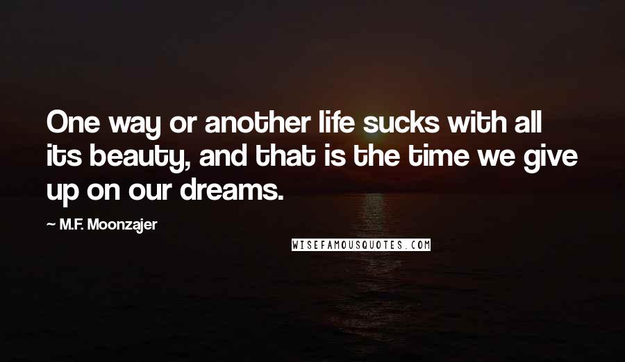 M.F. Moonzajer Quotes: One way or another life sucks with all its beauty, and that is the time we give up on our dreams.