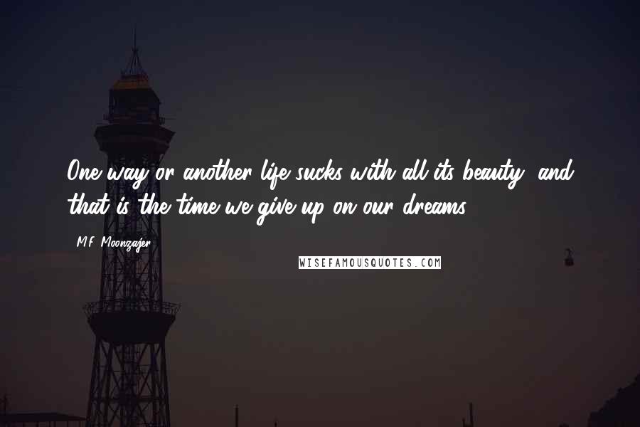 M.F. Moonzajer Quotes: One way or another life sucks with all its beauty, and that is the time we give up on our dreams.