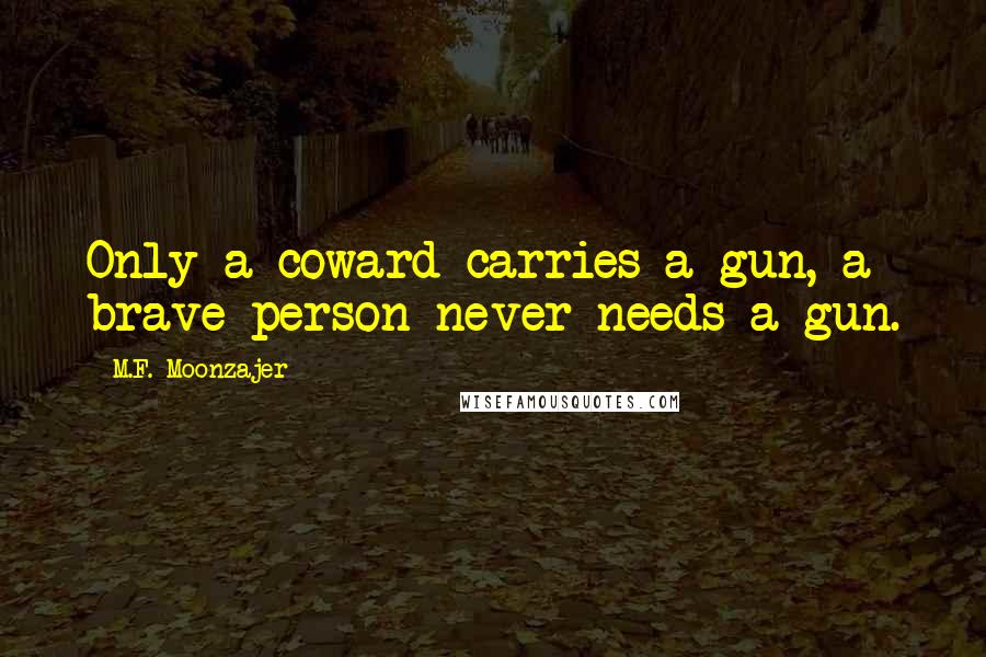 M.F. Moonzajer Quotes: Only a coward carries a gun, a brave person never needs a gun.