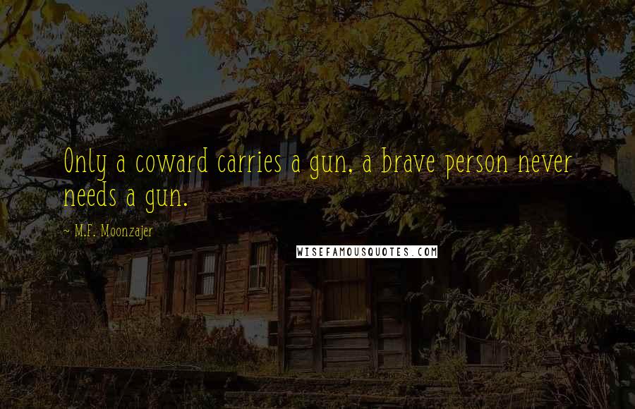 M.F. Moonzajer Quotes: Only a coward carries a gun, a brave person never needs a gun.