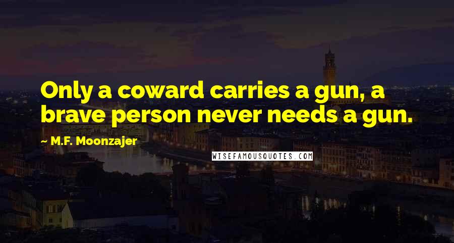 M.F. Moonzajer Quotes: Only a coward carries a gun, a brave person never needs a gun.