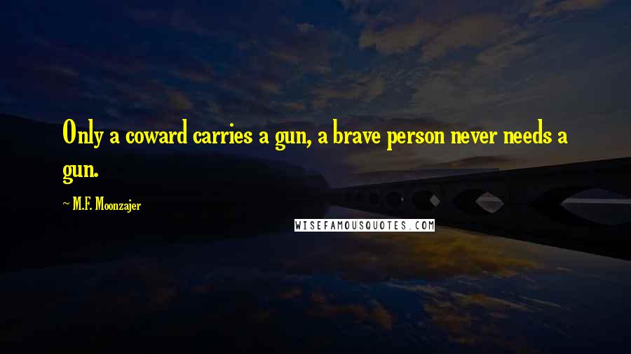 M.F. Moonzajer Quotes: Only a coward carries a gun, a brave person never needs a gun.