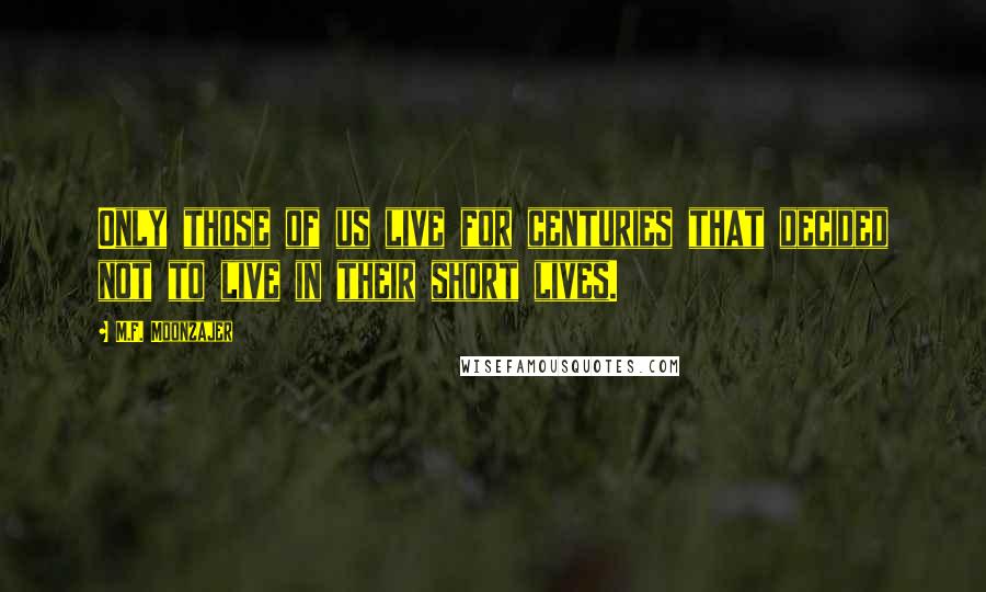 M.F. Moonzajer Quotes: Only those of us live for centuries that decided not to live in their short lives.