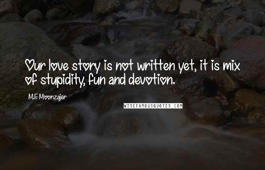 M.F. Moonzajer Quotes: Our love story is not written yet, it is mix of stupidity, fun and devotion.