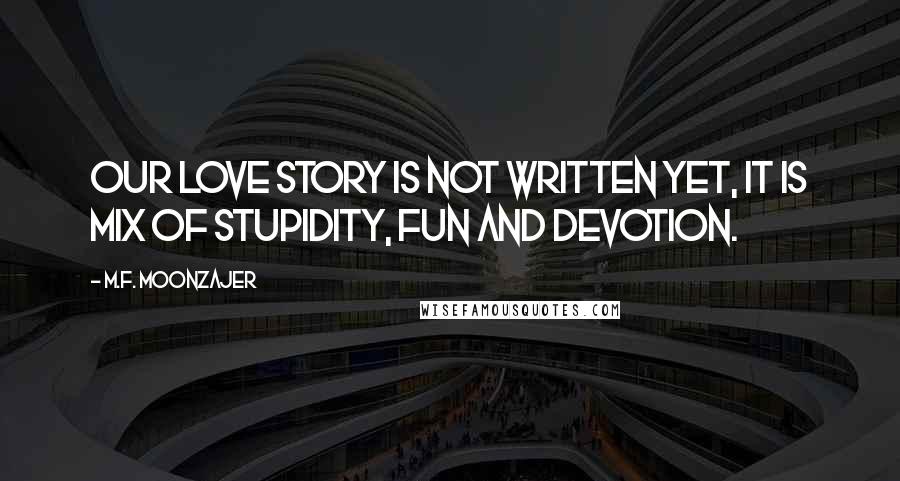 M.F. Moonzajer Quotes: Our love story is not written yet, it is mix of stupidity, fun and devotion.