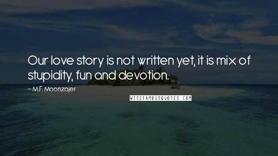 M.F. Moonzajer Quotes: Our love story is not written yet, it is mix of stupidity, fun and devotion.