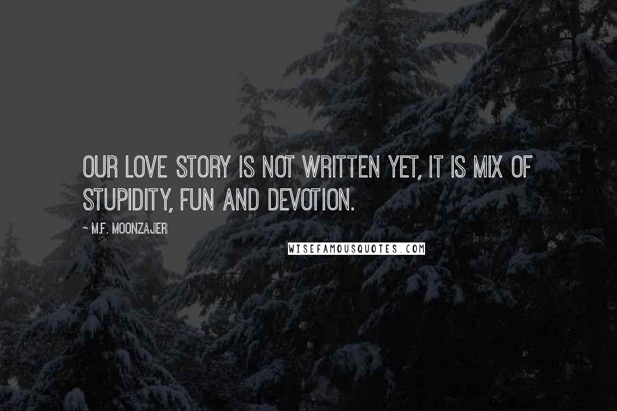 M.F. Moonzajer Quotes: Our love story is not written yet, it is mix of stupidity, fun and devotion.