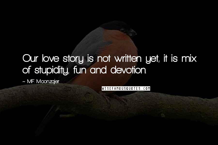 M.F. Moonzajer Quotes: Our love story is not written yet, it is mix of stupidity, fun and devotion.