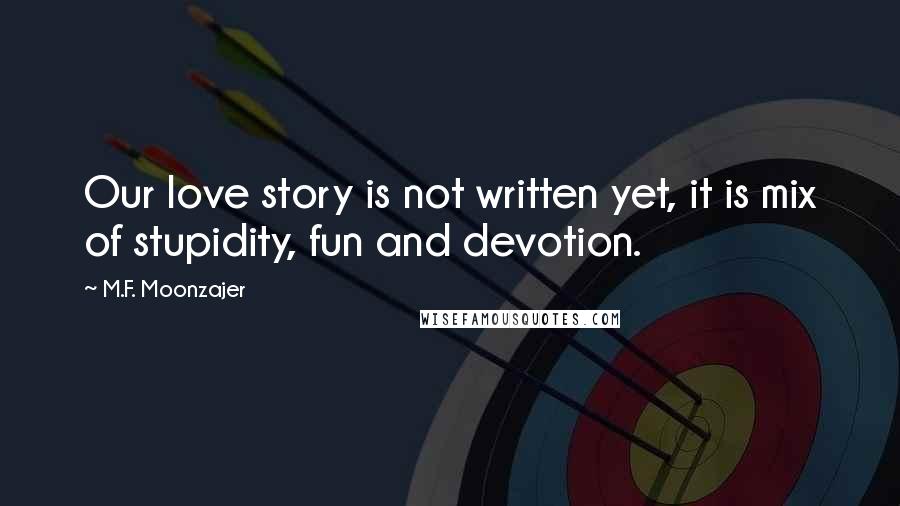 M.F. Moonzajer Quotes: Our love story is not written yet, it is mix of stupidity, fun and devotion.