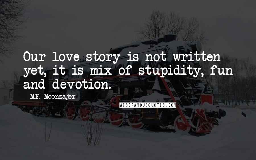 M.F. Moonzajer Quotes: Our love story is not written yet, it is mix of stupidity, fun and devotion.