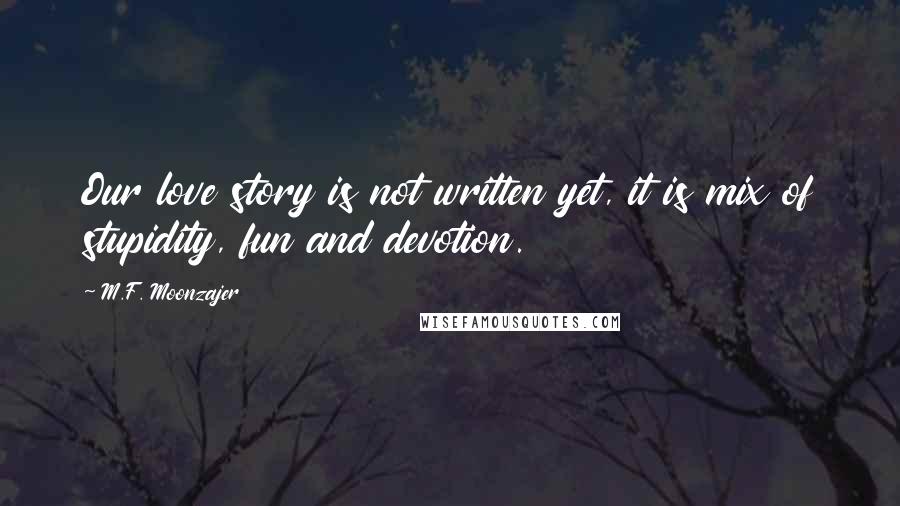 M.F. Moonzajer Quotes: Our love story is not written yet, it is mix of stupidity, fun and devotion.