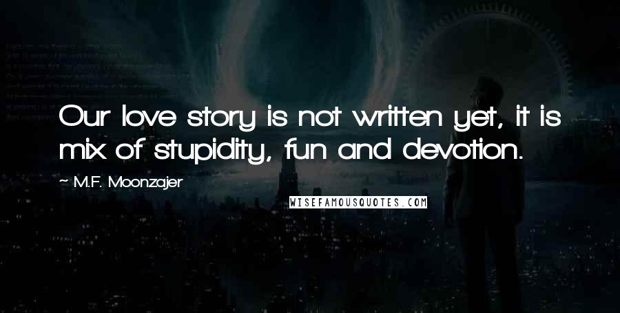 M.F. Moonzajer Quotes: Our love story is not written yet, it is mix of stupidity, fun and devotion.