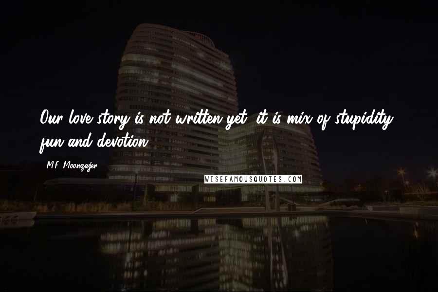 M.F. Moonzajer Quotes: Our love story is not written yet, it is mix of stupidity, fun and devotion.