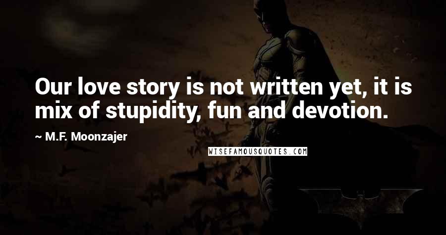 M.F. Moonzajer Quotes: Our love story is not written yet, it is mix of stupidity, fun and devotion.