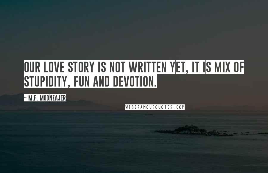 M.F. Moonzajer Quotes: Our love story is not written yet, it is mix of stupidity, fun and devotion.