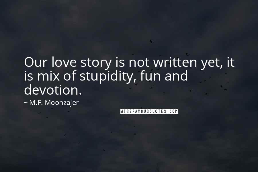 M.F. Moonzajer Quotes: Our love story is not written yet, it is mix of stupidity, fun and devotion.