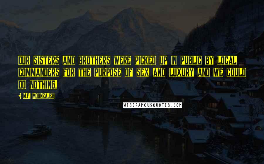 M.F. Moonzajer Quotes: Our sisters and brothers were picked up in public by local commanders for the purpose of sex and luxury and we could do nothing.