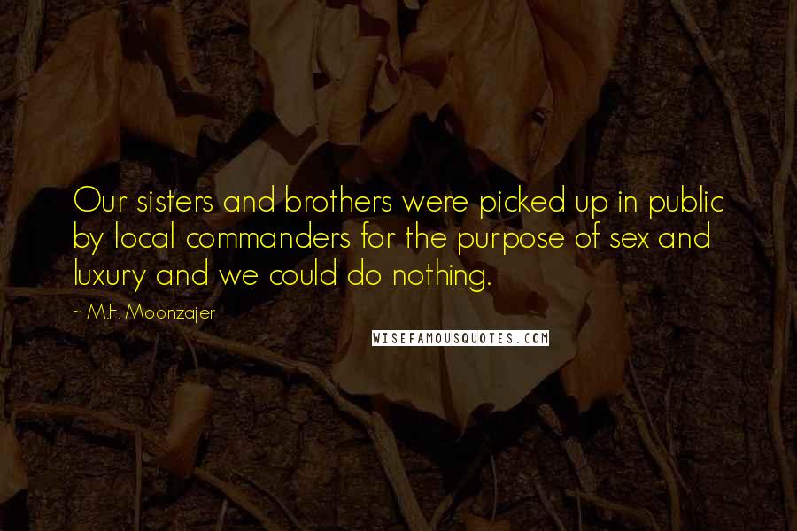 M.F. Moonzajer Quotes: Our sisters and brothers were picked up in public by local commanders for the purpose of sex and luxury and we could do nothing.