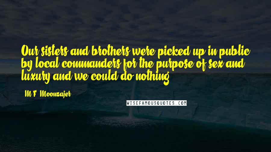 M.F. Moonzajer Quotes: Our sisters and brothers were picked up in public by local commanders for the purpose of sex and luxury and we could do nothing.