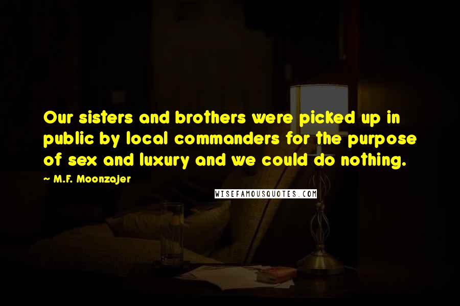 M.F. Moonzajer Quotes: Our sisters and brothers were picked up in public by local commanders for the purpose of sex and luxury and we could do nothing.
