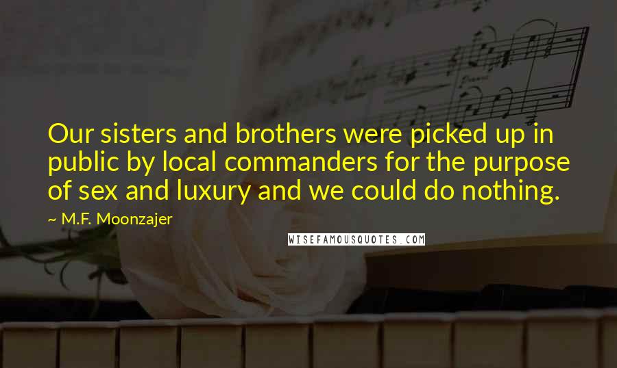 M.F. Moonzajer Quotes: Our sisters and brothers were picked up in public by local commanders for the purpose of sex and luxury and we could do nothing.