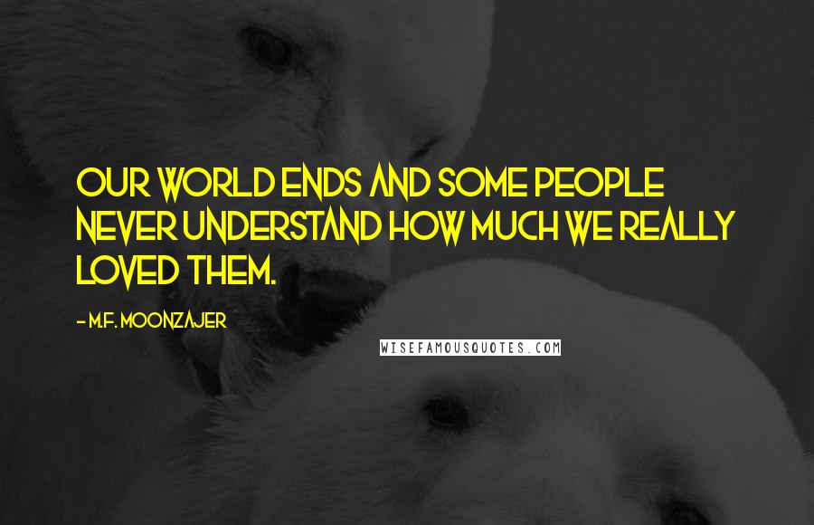 M.F. Moonzajer Quotes: Our world ends and some people never understand how much we really loved them.