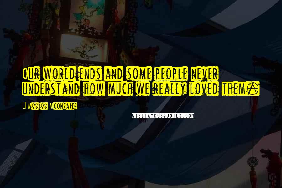M.F. Moonzajer Quotes: Our world ends and some people never understand how much we really loved them.