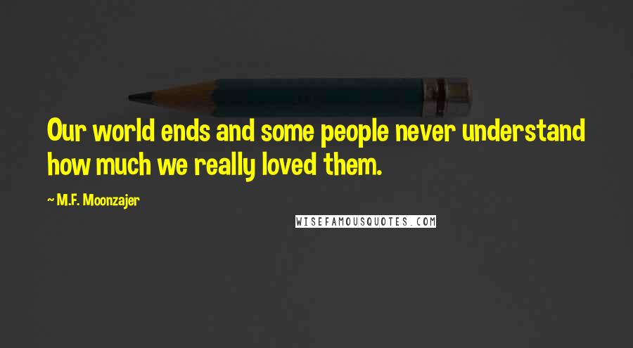 M.F. Moonzajer Quotes: Our world ends and some people never understand how much we really loved them.