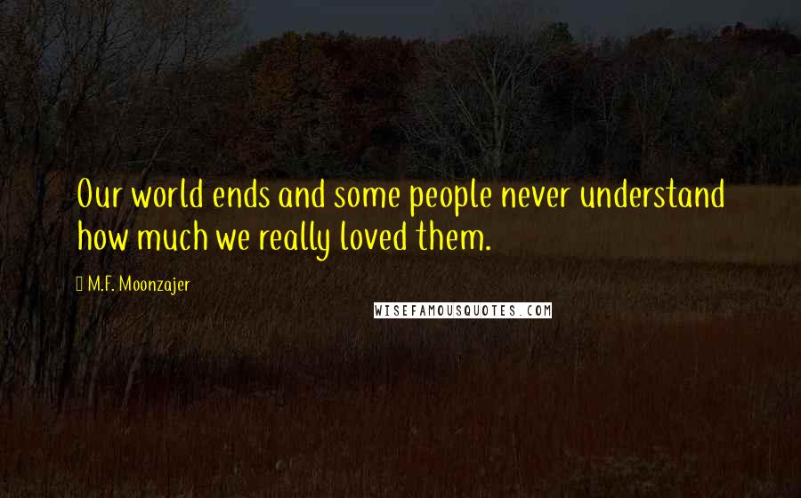 M.F. Moonzajer Quotes: Our world ends and some people never understand how much we really loved them.
