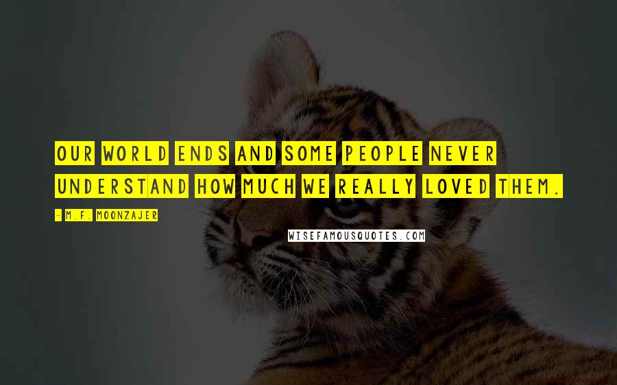 M.F. Moonzajer Quotes: Our world ends and some people never understand how much we really loved them.