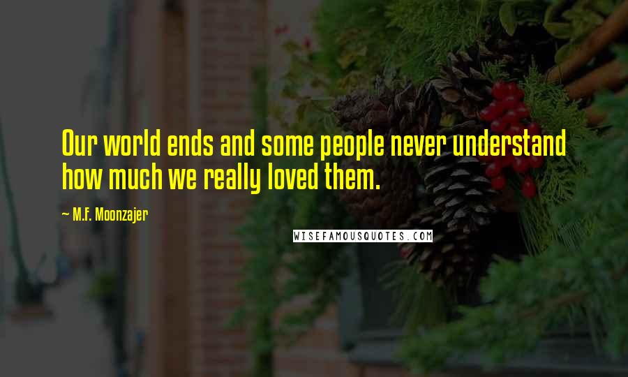 M.F. Moonzajer Quotes: Our world ends and some people never understand how much we really loved them.