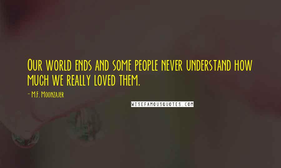 M.F. Moonzajer Quotes: Our world ends and some people never understand how much we really loved them.