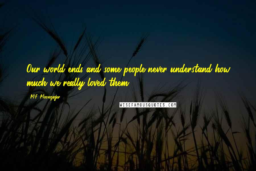M.F. Moonzajer Quotes: Our world ends and some people never understand how much we really loved them.