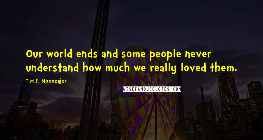 M.F. Moonzajer Quotes: Our world ends and some people never understand how much we really loved them.