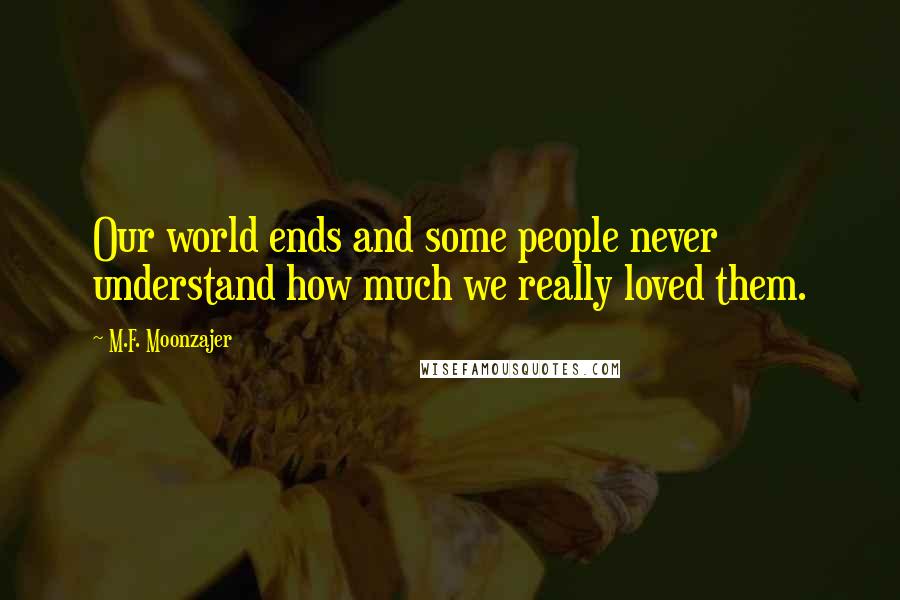 M.F. Moonzajer Quotes: Our world ends and some people never understand how much we really loved them.