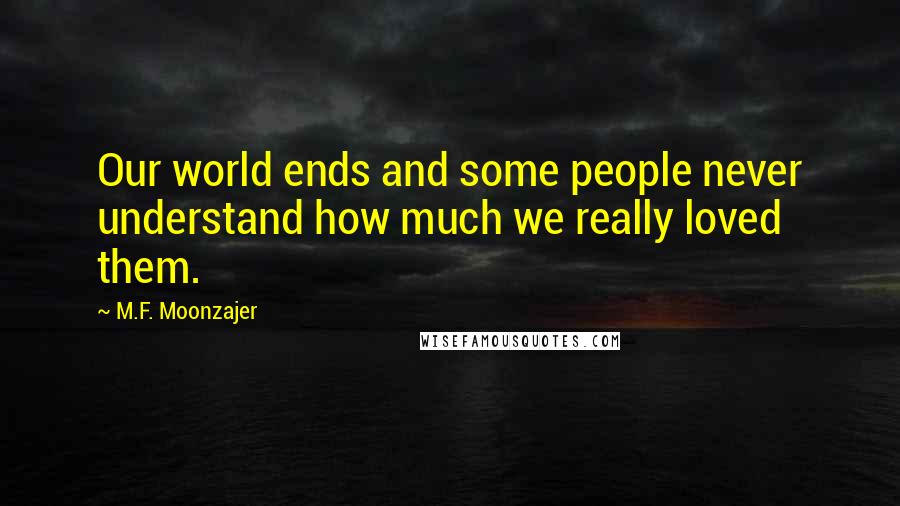 M.F. Moonzajer Quotes: Our world ends and some people never understand how much we really loved them.