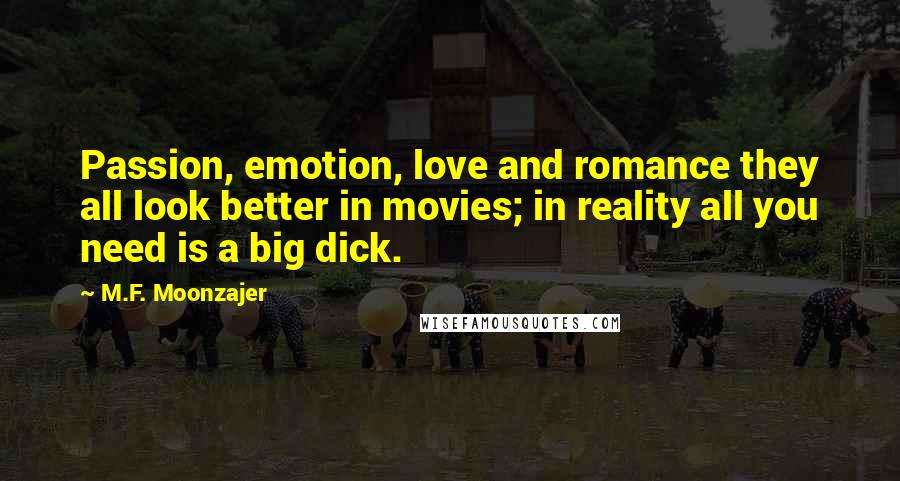 M.F. Moonzajer Quotes: Passion, emotion, love and romance they all look better in movies; in reality all you need is a big dick.