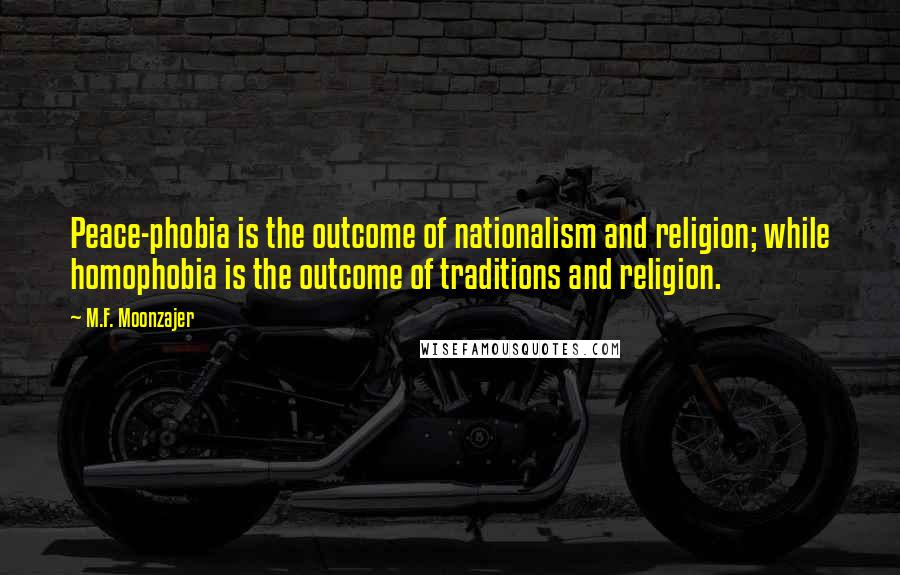 M.F. Moonzajer Quotes: Peace-phobia is the outcome of nationalism and religion; while homophobia is the outcome of traditions and religion.