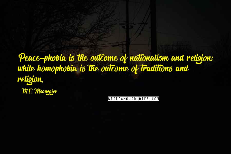 M.F. Moonzajer Quotes: Peace-phobia is the outcome of nationalism and religion; while homophobia is the outcome of traditions and religion.