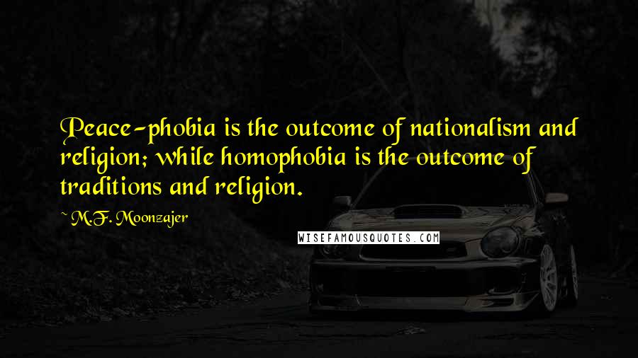 M.F. Moonzajer Quotes: Peace-phobia is the outcome of nationalism and religion; while homophobia is the outcome of traditions and religion.