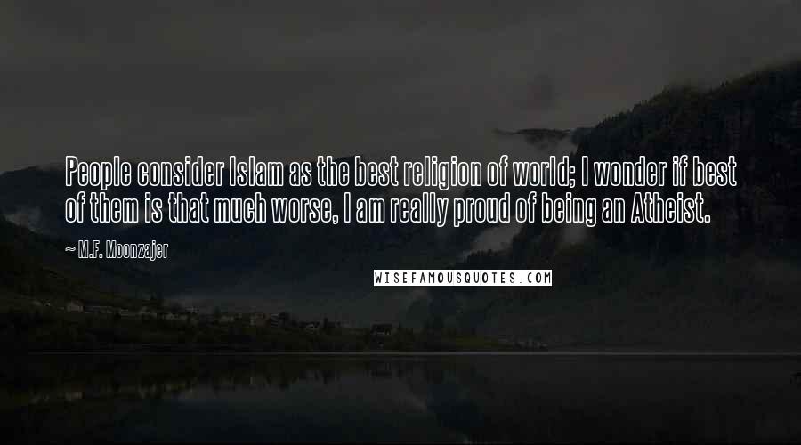 M.F. Moonzajer Quotes: People consider Islam as the best religion of world; I wonder if best of them is that much worse, I am really proud of being an Atheist.