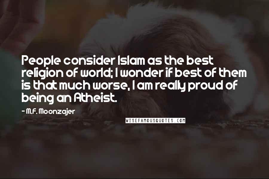 M.F. Moonzajer Quotes: People consider Islam as the best religion of world; I wonder if best of them is that much worse, I am really proud of being an Atheist.