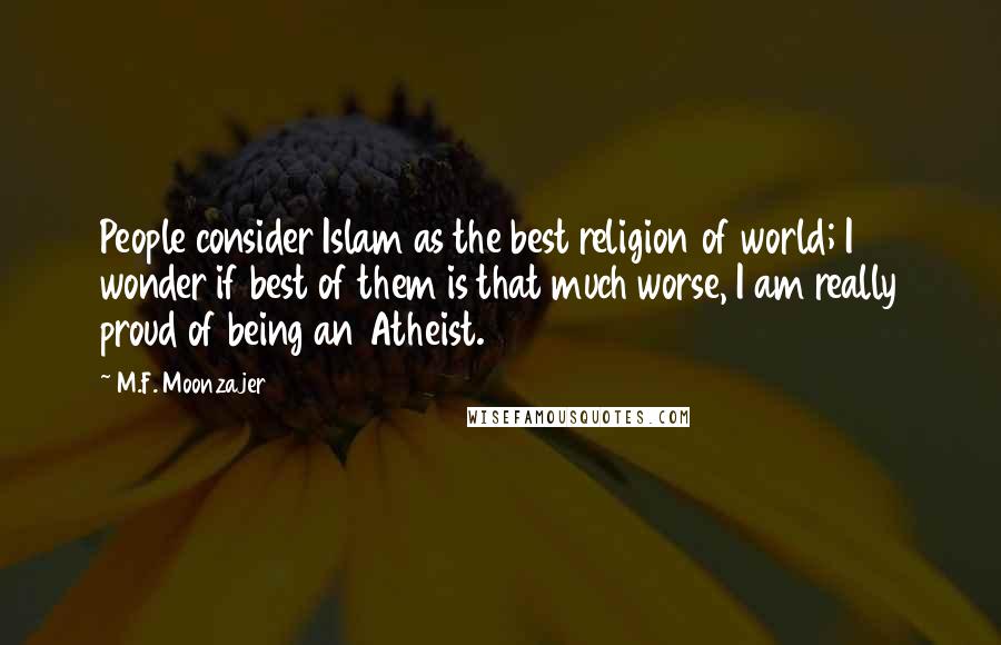 M.F. Moonzajer Quotes: People consider Islam as the best religion of world; I wonder if best of them is that much worse, I am really proud of being an Atheist.